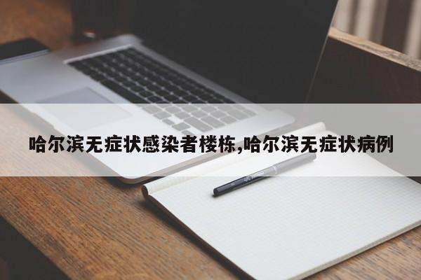 哈尔滨无症状感染者楼栋,哈尔滨无症状病例