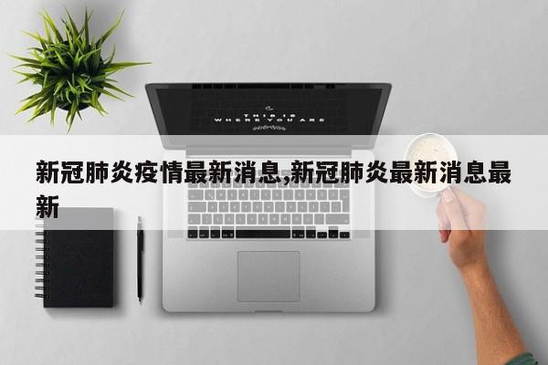 新冠肺炎疫情最新消息,新冠肺炎最新消息最新