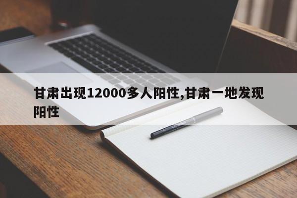 甘肃出现12000多人阳性,甘肃一地发现阳性