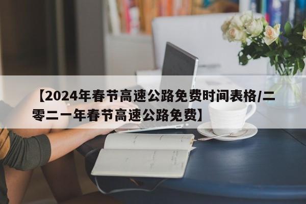 【2024年春节高速公路免费时间表格/二零二一年春节高速公路免费】