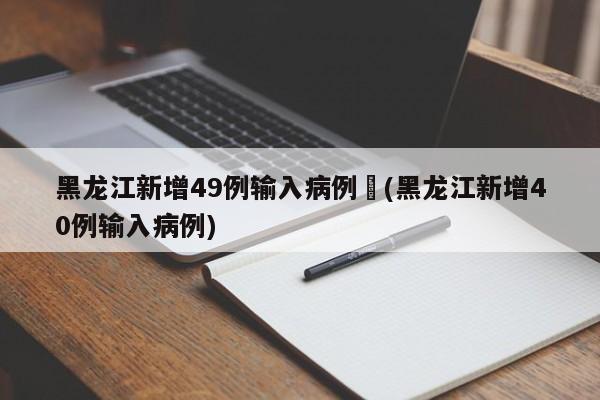 黑龙江新增49例输入病例︰(黑龙江新增40例输入病例)