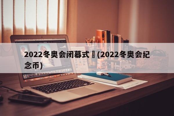 2022冬奥会闭幕式︰(2022冬奥会纪念币)