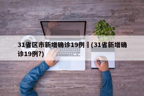 31省区市新增确诊19例︰(31省新增确诊19例?)