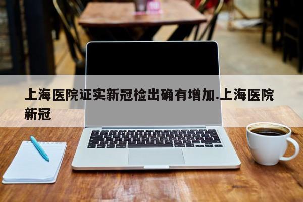 上海医院证实新冠检出确有增加.上海医院 新冠