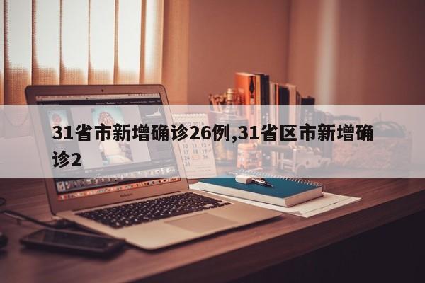 31省市新增确诊26例,31省区市新增确诊2