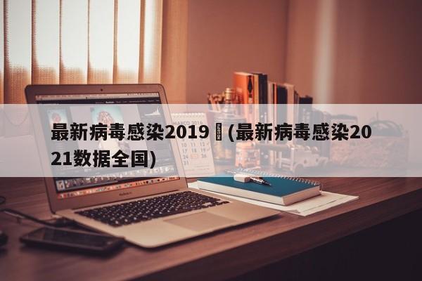最新病毒感染2019︰(最新病毒感染2021数据全国)