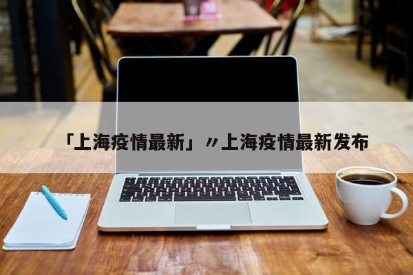 「上海疫情最新」〃上海疫情最新发布