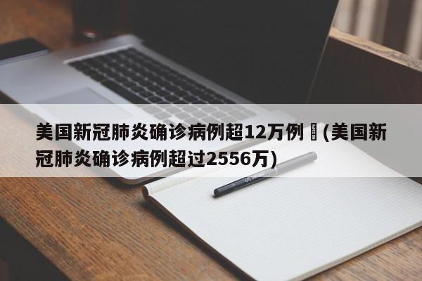 美国新冠肺炎确诊病例超12万例︰(美国新冠肺炎确诊病例超过2556万)