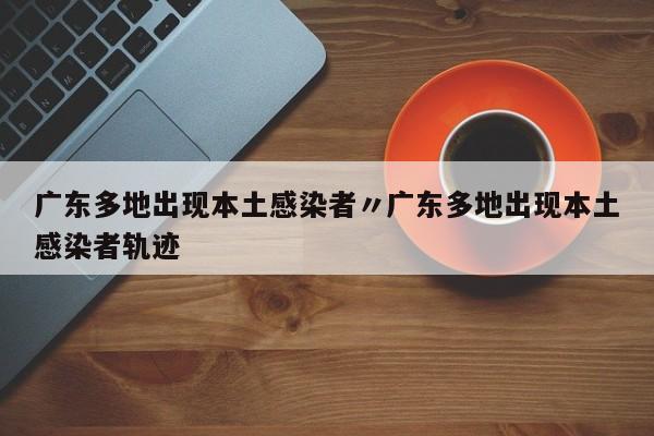 广东多地出现本土感染者〃广东多地出现本土感染者轨迹