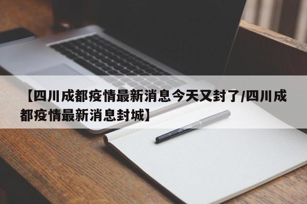 【四川成都疫情最新消息今天又封了/四川成都疫情最新消息封城】