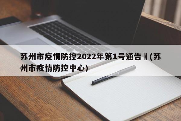 苏州市疫情防控2022年第1号通告︰(苏州市疫情防控中心)