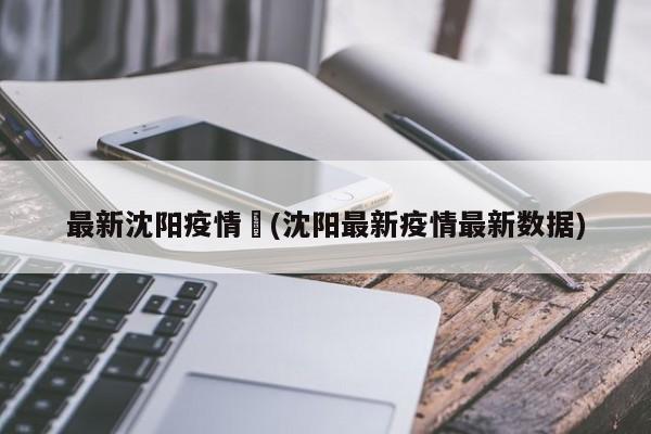 最新沈阳疫情︰(沈阳最新疫情最新数据)