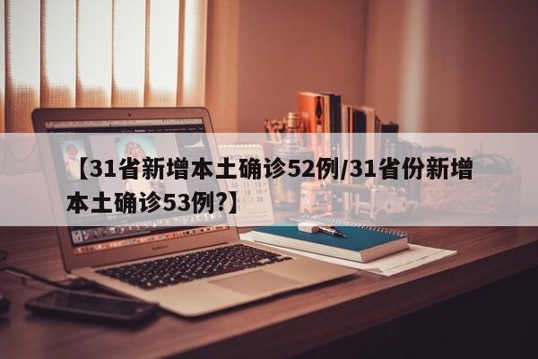 【31省新增本土确诊52例/31省份新增本土确诊53例?】