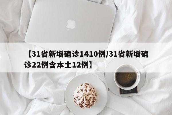 【31省新增确诊1410例/31省新增确诊22例含本土12例】