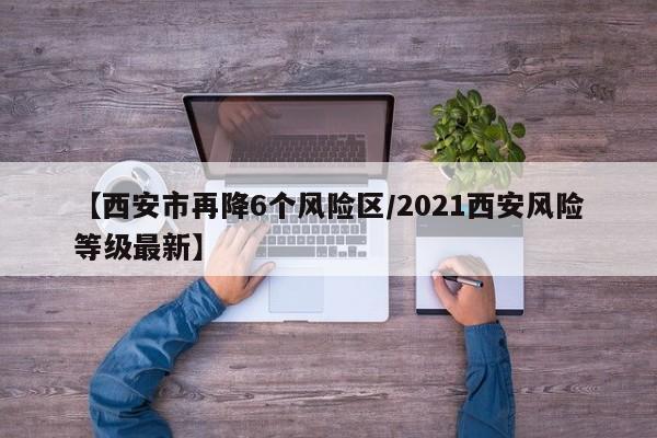 【西安市再降6个风险区/2021西安风险等级最新】