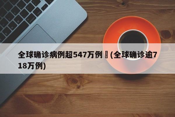 全球确诊病例超547万例︰(全球确诊逾718万例)