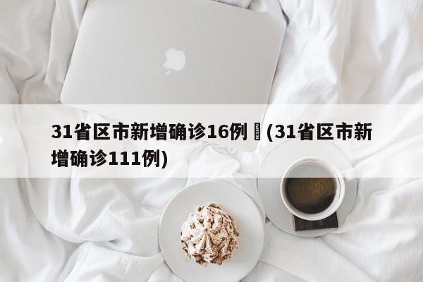 31省区市新增确诊16例︰(31省区市新增确诊111例)
