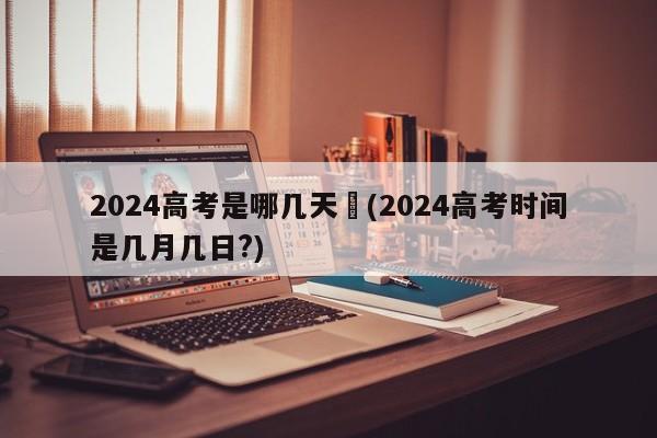 2024高考是哪几天︰(2024高考时间是几月几日?)