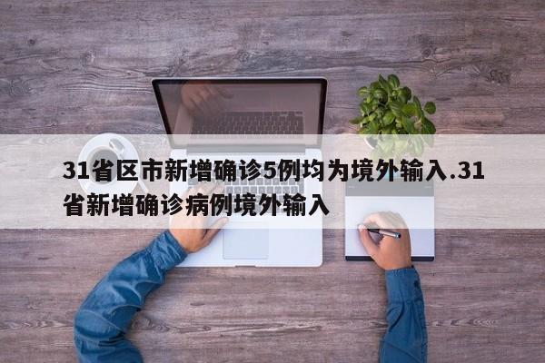 31省区市新增确诊5例均为境外输入.31省新增确诊病例境外输入