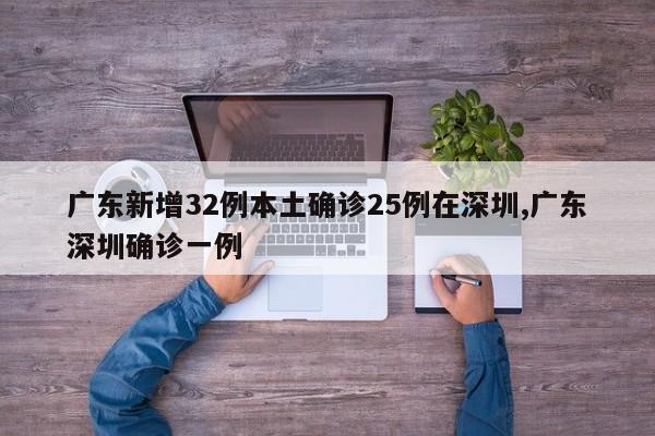 广东新增32例本土确诊25例在深圳,广东深圳确诊一例