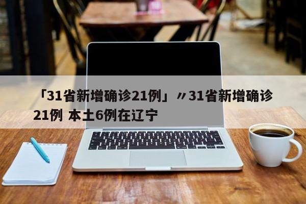 「31省新增确诊21例」〃31省新增确诊21例 本土6例在辽宁