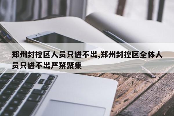 郑州封控区人员只进不出,郑州封控区全体人员只进不出严禁聚集