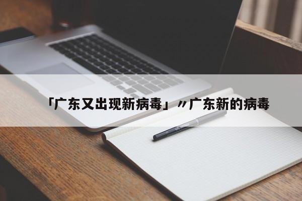 「广东又出现新病毒」〃广东新的病毒