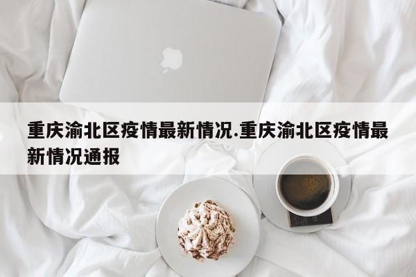 重庆渝北区疫情最新情况.重庆渝北区疫情最新情况通报