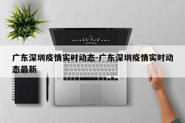 广东深圳疫情实时动态-广东深圳疫情实时动态最新