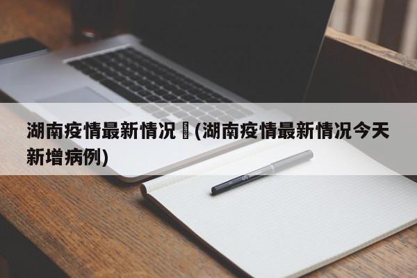 湖南疫情最新情况︰(湖南疫情最新情况今天新增病例)