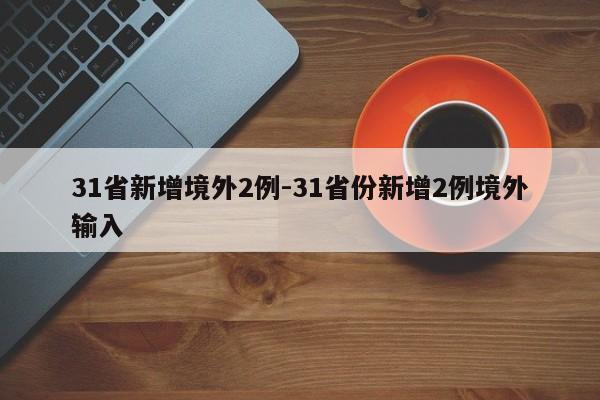 31省新增境外2例-31省份新增2例境外输入