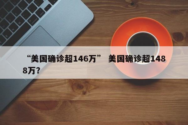 “美国确诊超146万” 美国确诊超1488万？