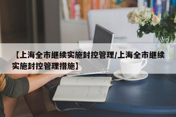 【上海全市继续实施封控管理/上海全市继续实施封控管理措施】