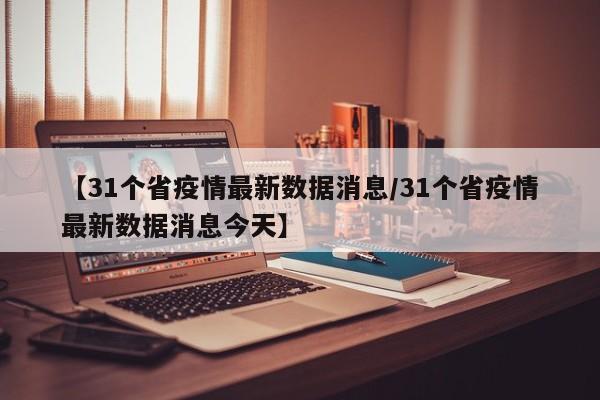 【31个省疫情最新数据消息/31个省疫情最新数据消息今天】