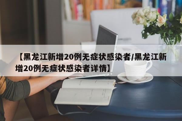 【黑龙江新增20例无症状感染者/黑龙江新增20例无症状感染者详情】