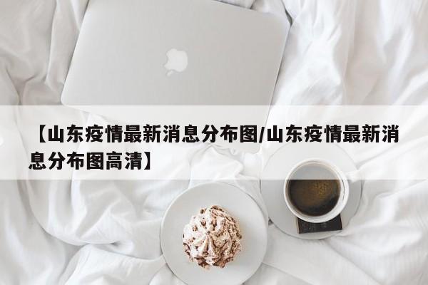 【山东疫情最新消息分布图/山东疫情最新消息分布图高清】
