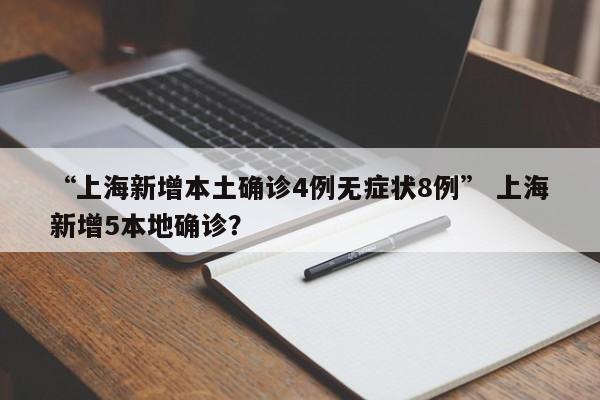 “上海新增本土确诊4例无症状8例” 上海新增5本地确诊？