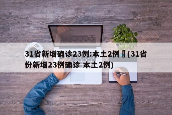31省新增确诊23例:本土2例︰(31省份新增23例确诊 本土2例)