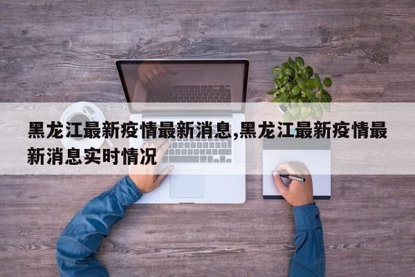黑龙江最新疫情最新消息,黑龙江最新疫情最新消息实时情况
