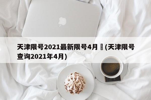 天津限号2021最新限号4月︰(天津限号查询2021年4月)