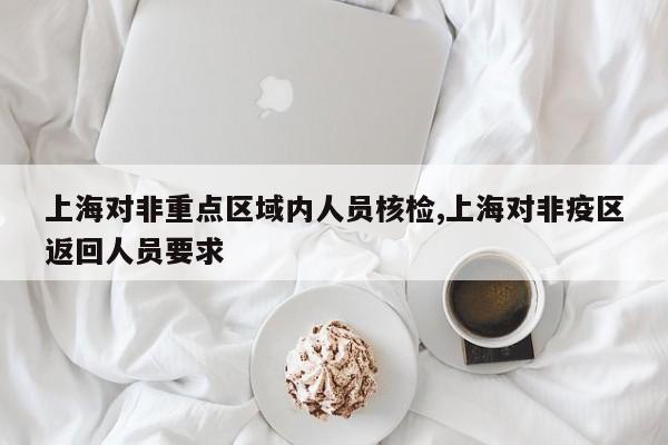 上海对非重点区域内人员核检,上海对非疫区返回人员要求