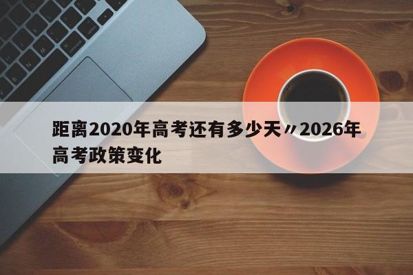 距离2020年高考还有多少天〃2026年高考政策变化