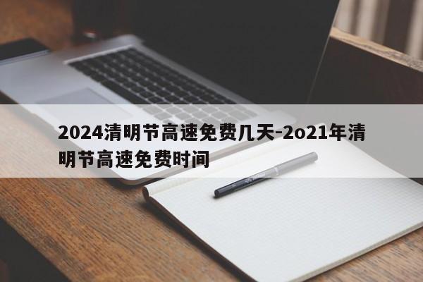 2024清明节高速免费几天-2o21年清明节高速免费时间