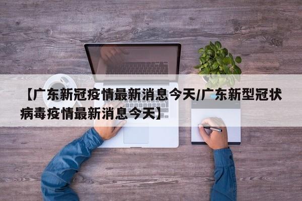 【广东新冠疫情最新消息今天/广东新型冠状病毒疫情最新消息今天】