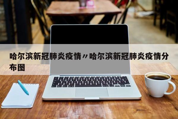 哈尔滨新冠肺炎疫情〃哈尔滨新冠肺炎疫情分布图