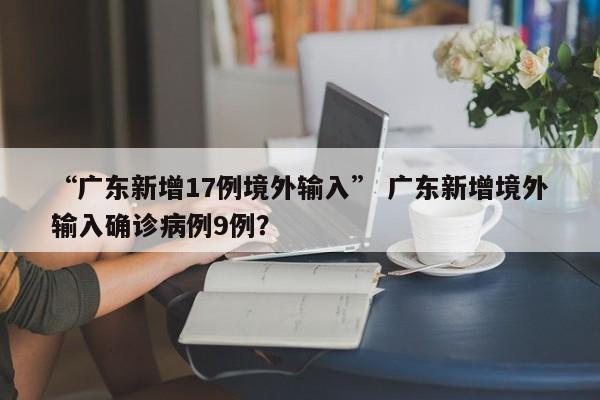 “广东新增17例境外输入” 广东新增境外输入确诊病例9例？