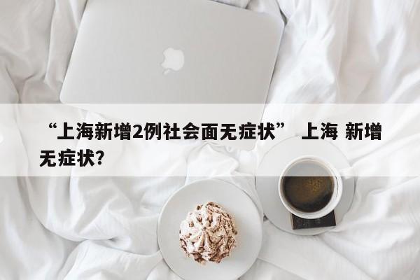 “上海新增2例社会面无症状” 上海 新增无症状？