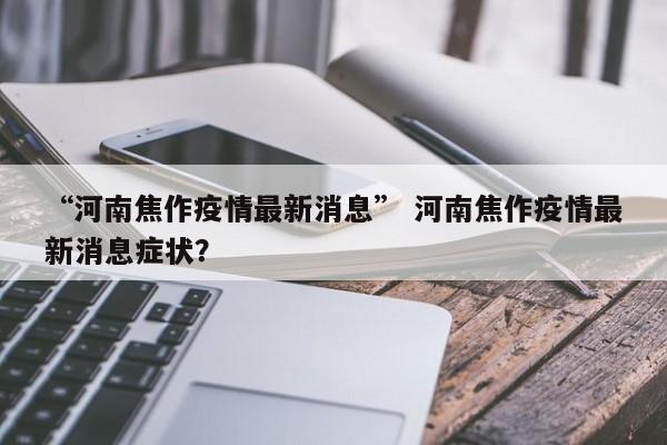 “河南焦作疫情最新消息” 河南焦作疫情最新消息症状？