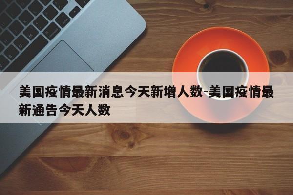 美国疫情最新消息今天新增人数-美国疫情最新通告今天人数