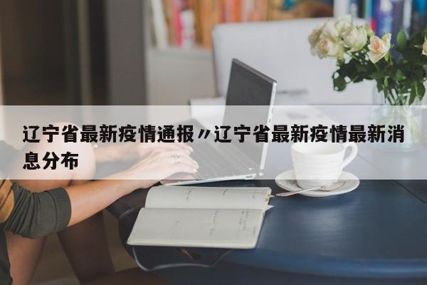 辽宁省最新疫情通报〃辽宁省最新疫情最新消息分布